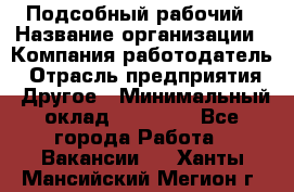 Подсобный рабочий › Название организации ­ Компания-работодатель › Отрасль предприятия ­ Другое › Минимальный оклад ­ 15 000 - Все города Работа » Вакансии   . Ханты-Мансийский,Мегион г.